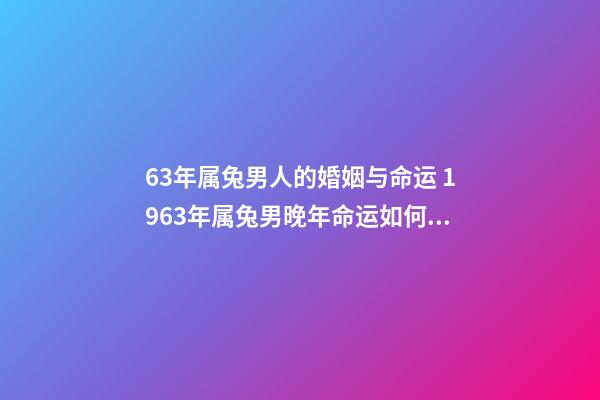 63年属兔男人的婚姻与命运 1963年属兔男晚年命运如何，1963年男属兔是什么命